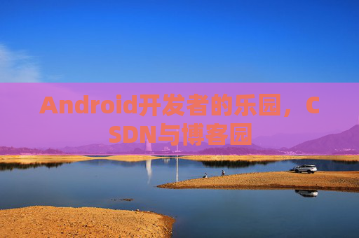 Android开发者的乐园，CSDN与博客园